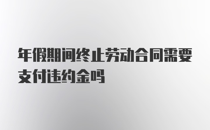 年假期间终止劳动合同需要支付违约金吗