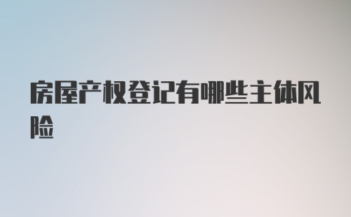 房屋产权登记有哪些主体风险