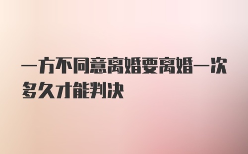 一方不同意离婚要离婚一次多久才能判决