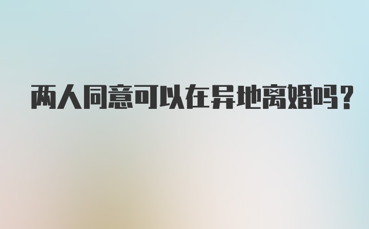 两人同意可以在异地离婚吗？