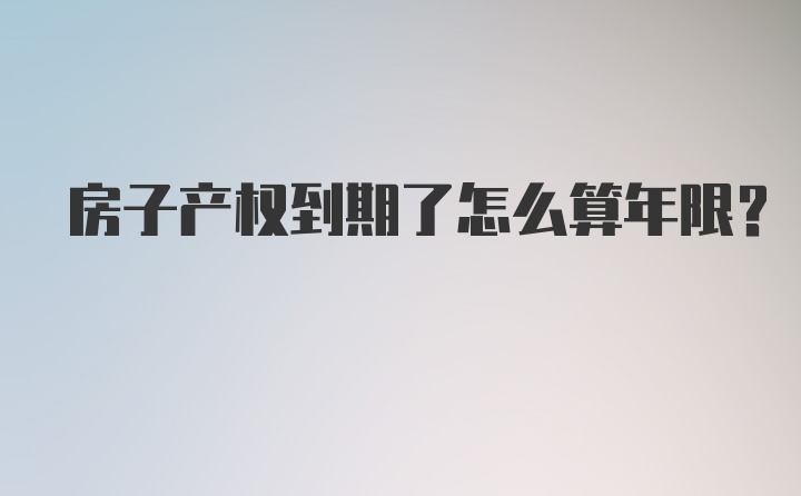 房子产权到期了怎么算年限？