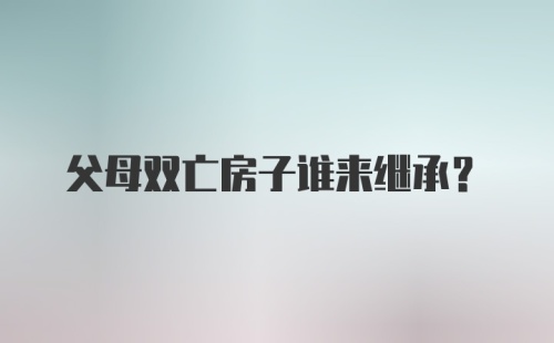 父母双亡房子谁来继承？