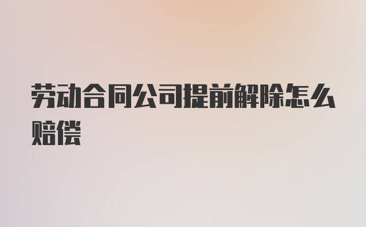 劳动合同公司提前解除怎么赔偿