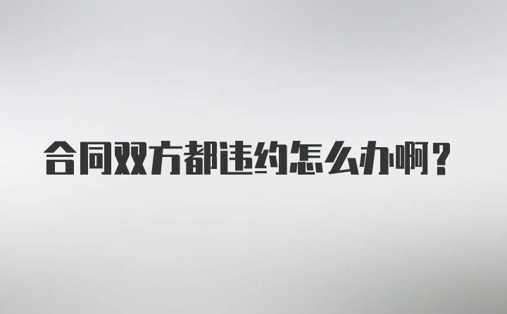 合同双方都违约怎么办啊？