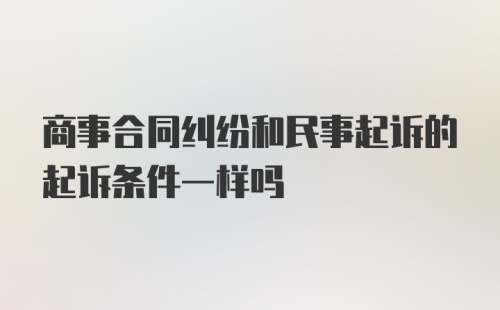 商事合同纠纷和民事起诉的起诉条件一样吗