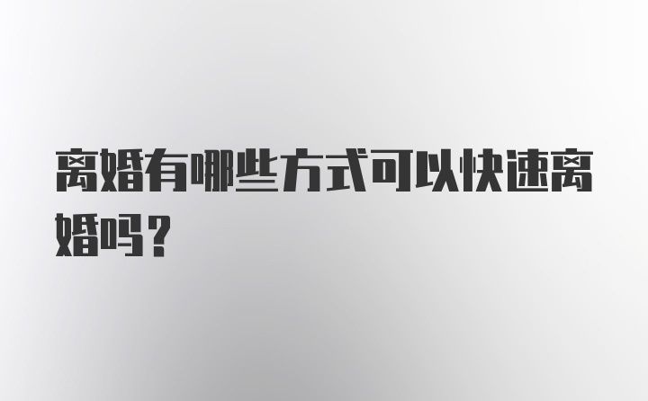 离婚有哪些方式可以快速离婚吗？