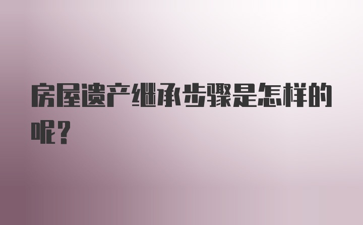 房屋遗产继承步骤是怎样的呢？