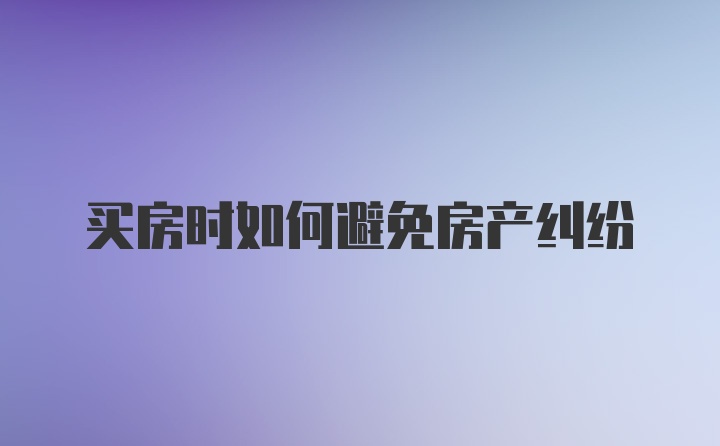 买房时如何避免房产纠纷