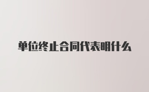 单位终止合同代表明什么