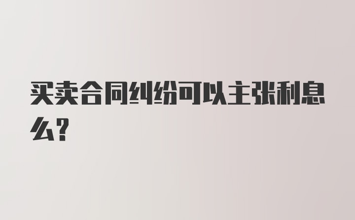 买卖合同纠纷可以主张利息么？