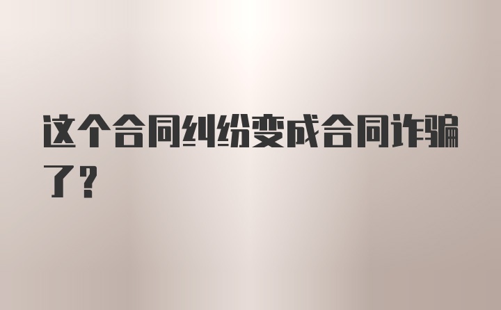 这个合同纠纷变成合同诈骗了？