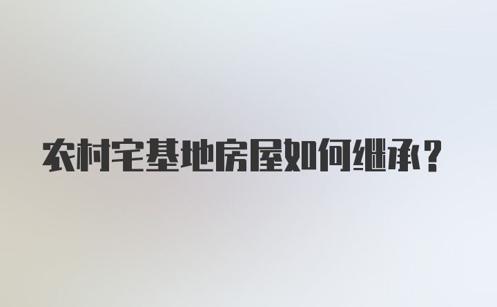 农村宅基地房屋如何继承？