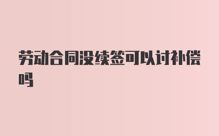 劳动合同没续签可以讨补偿吗