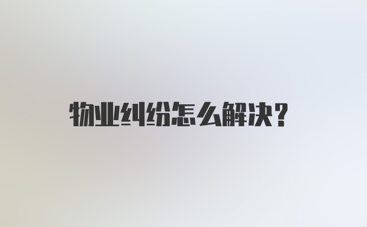 物业纠纷怎么解决？