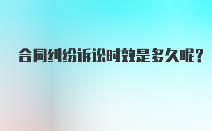 合同纠纷诉讼时效是多久呢？