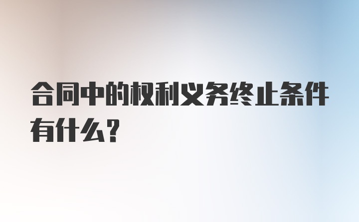 合同中的权利义务终止条件有什么？