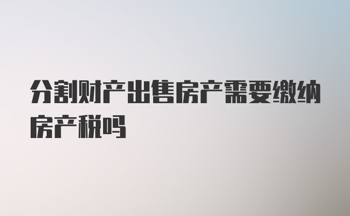 分割财产出售房产需要缴纳房产税吗