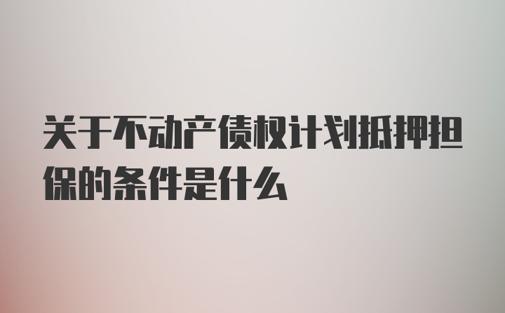 关于不动产债权计划抵押担保的条件是什么