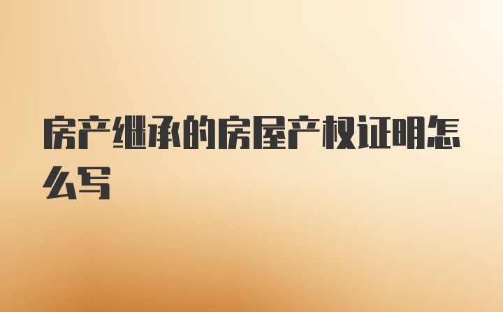 房产继承的房屋产权证明怎么写