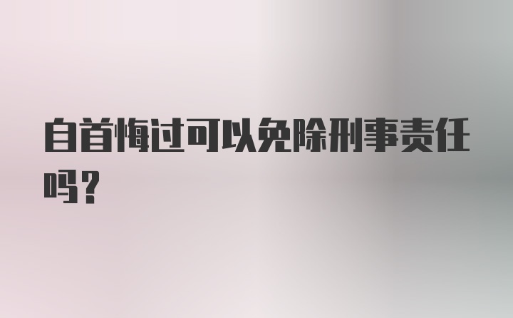 自首悔过可以免除刑事责任吗?