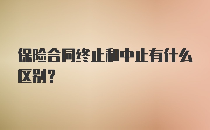 保险合同终止和中止有什么区别？