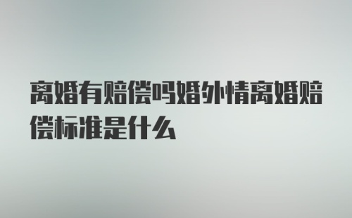 离婚有赔偿吗婚外情离婚赔偿标准是什么