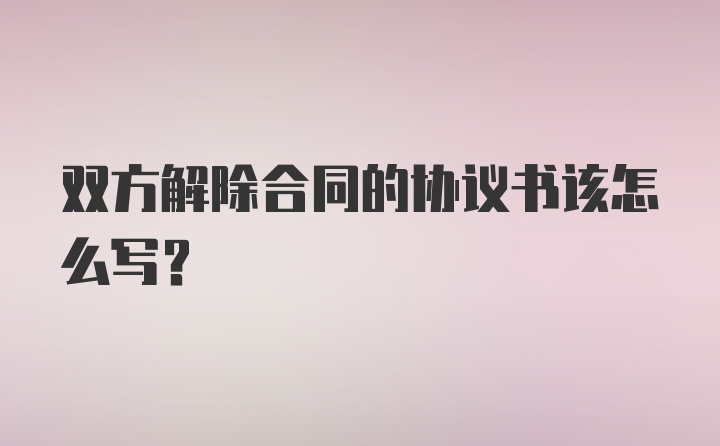 双方解除合同的协议书该怎么写？