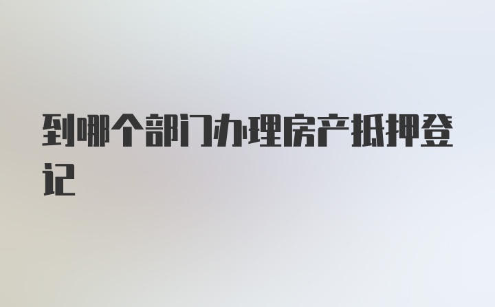 到哪个部门办理房产抵押登记