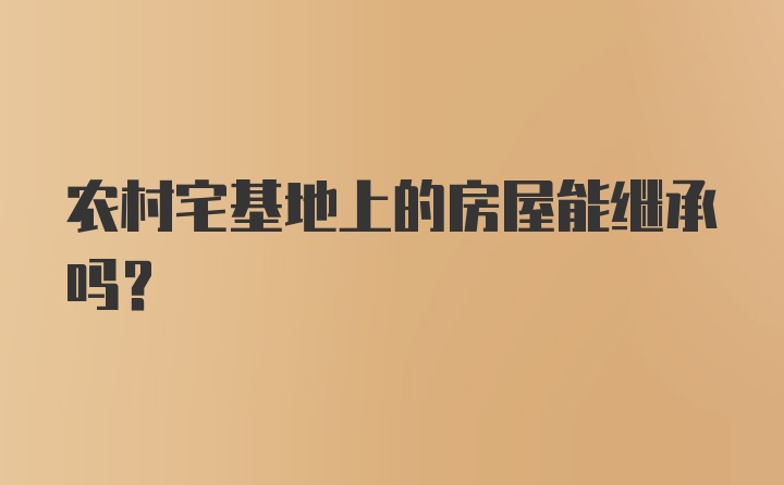 农村宅基地上的房屋能继承吗？