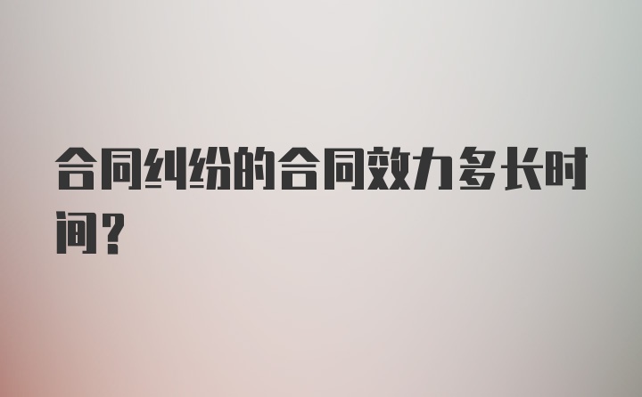 合同纠纷的合同效力多长时间？