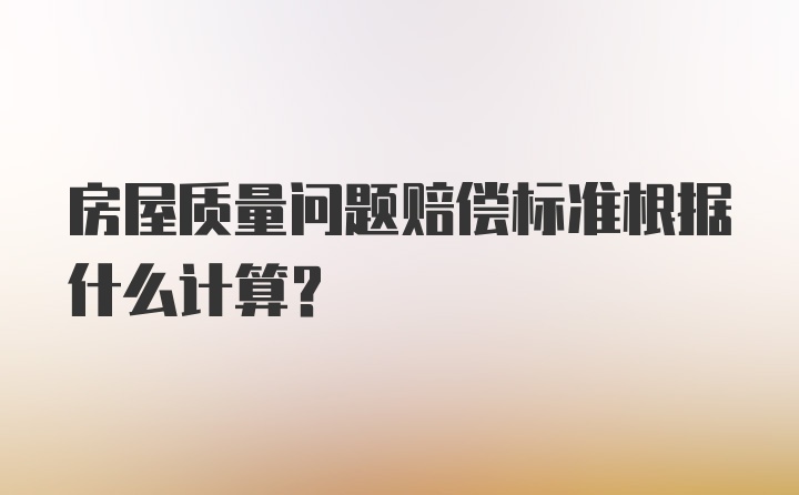 房屋质量问题赔偿标准根据什么计算？