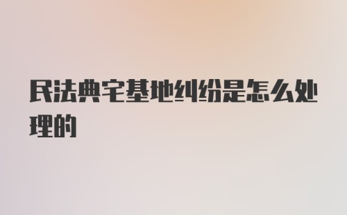 民法典宅基地纠纷是怎么处理的