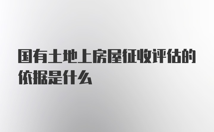 国有土地上房屋征收评估的依据是什么