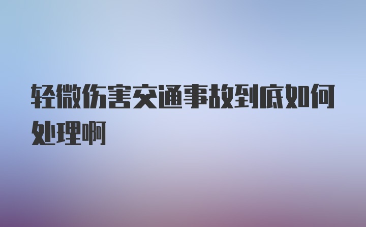 轻微伤害交通事故到底如何处理啊