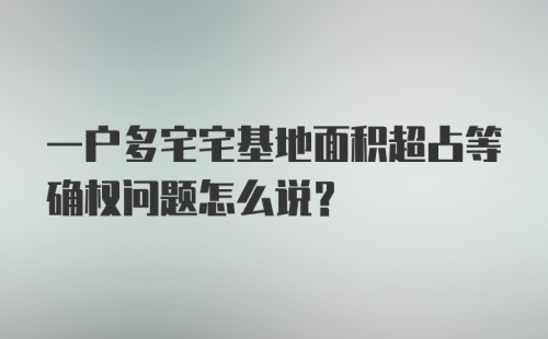 一户多宅宅基地面积超占等确权问题怎么说？