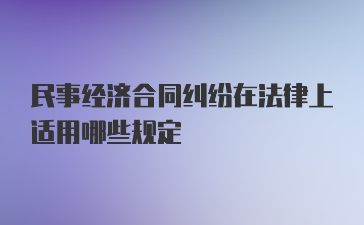 民事经济合同纠纷在法律上适用哪些规定