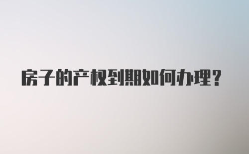 房子的产权到期如何办理？