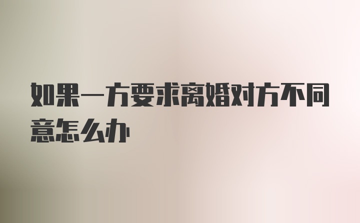 如果一方要求离婚对方不同意怎么办