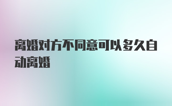 离婚对方不同意可以多久自动离婚