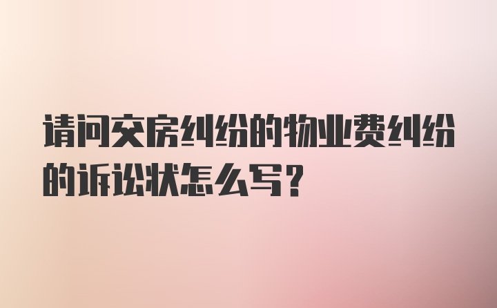 请问交房纠纷的物业费纠纷的诉讼状怎么写？