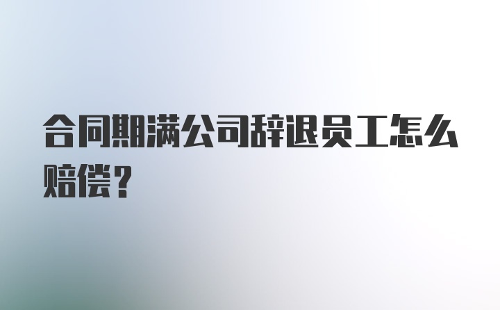 合同期满公司辞退员工怎么赔偿？