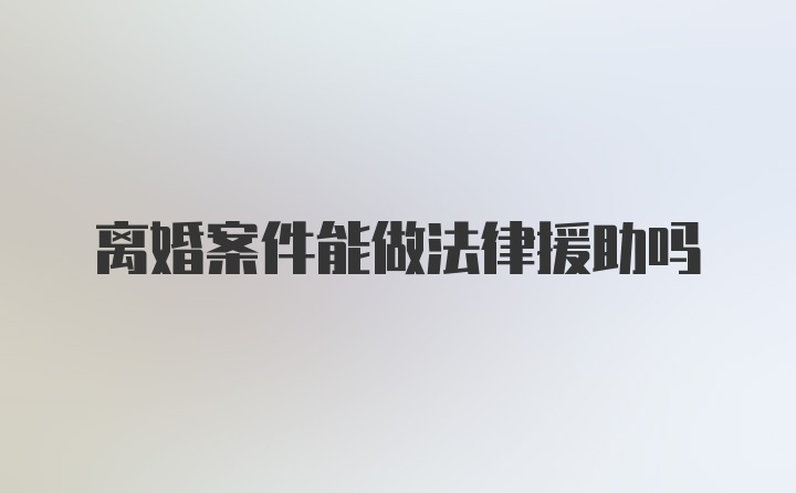 离婚案件能做法律援助吗