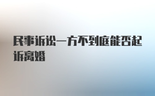 民事诉讼一方不到庭能否起诉离婚