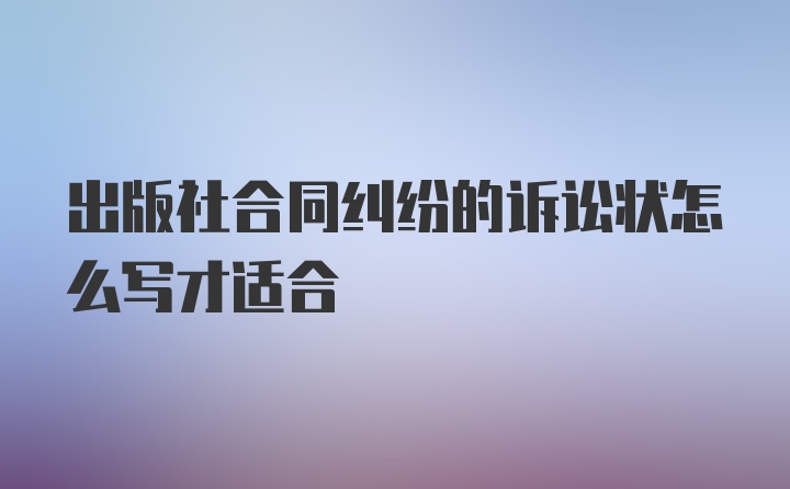 出版社合同纠纷的诉讼状怎么写才适合