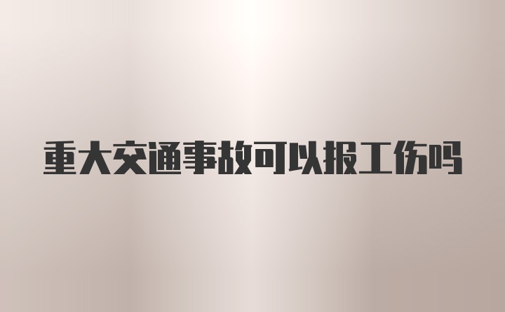 重大交通事故可以报工伤吗