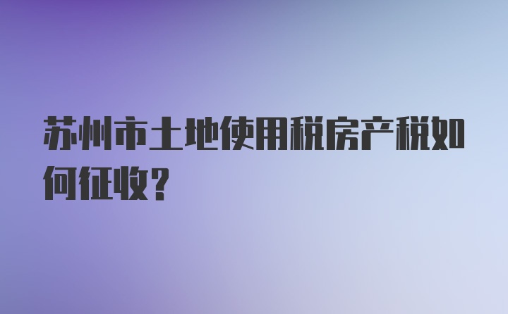 苏州市土地使用税房产税如何征收？