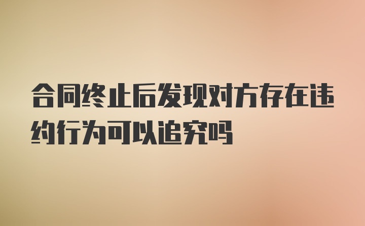 合同终止后发现对方存在违约行为可以追究吗