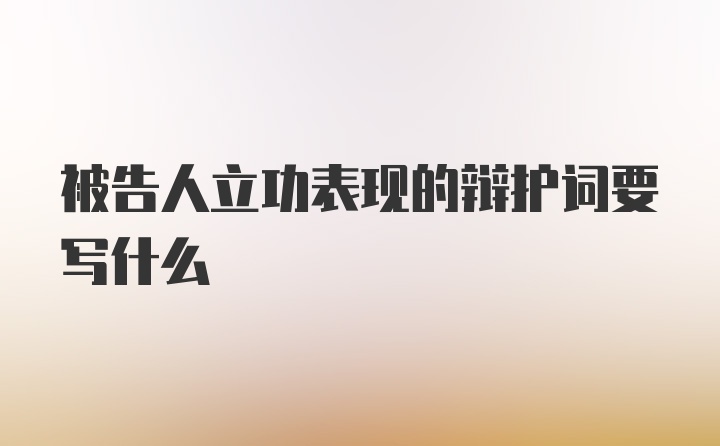 被告人立功表现的辩护词要写什么