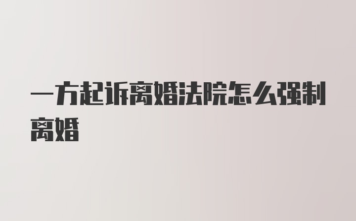 一方起诉离婚法院怎么强制离婚