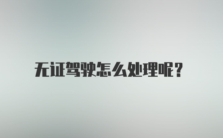 无证驾驶怎么处理呢？